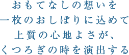 おもてなしの想いを一枚のおしぼりに込めて上質の心地よさが、くつろぎの時を演出する